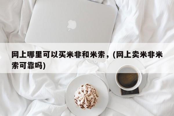 网上哪里可以买米非和米索，(网上卖米非米索可靠吗)