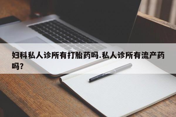 网上哪里可以买米非和米索，妇科私人诊所有打胎药吗.私人诊所有流产药吗？