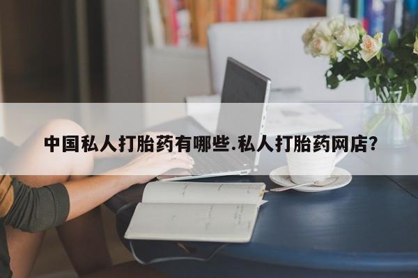 网上哪里可以买米非和米索，中国私人打胎药有哪些.私人打胎药网店？