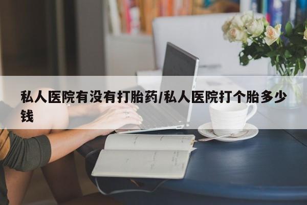 网上哪里可以买米非和米索，私人医院有没有打胎药/私人医院打个胎多少钱