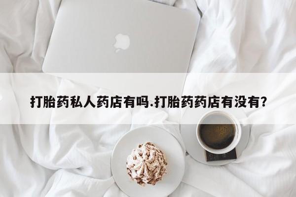 网上哪里可以买米非和米索，打胎药私人药店有吗.打胎药药店有没有？
