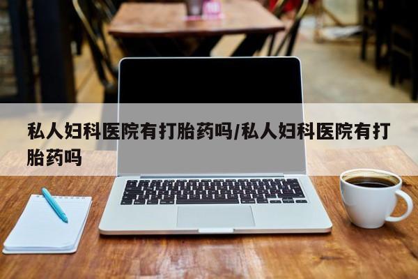 网上哪里可以买米非和米索，私人妇科医院有打胎药吗/私人妇科医院有打胎药吗