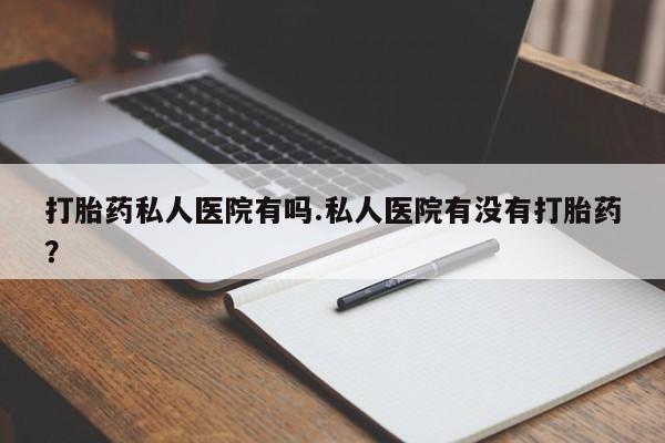 网上哪里可以买米非和米索，打胎药私人医院有吗.私人医院有没有打胎药？