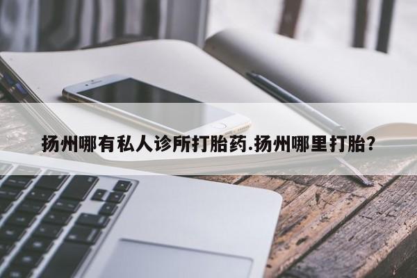 网上哪里可以买米非和米索，扬州哪有私人诊所打胎药.扬州哪里打胎？