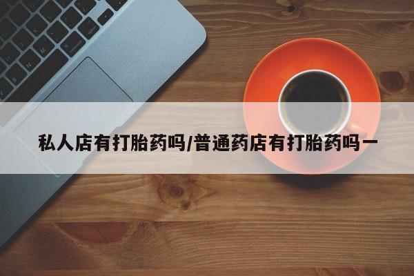 网上哪里可以买米非和米索，私人店有打胎药吗/普通药店有打胎药吗一