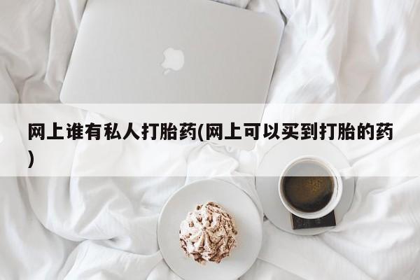 网上哪里可以买米非和米索，网上谁有私人打胎药(网上可以买到打胎的药)