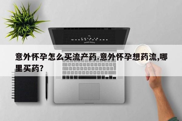 网上哪里可以买米非和米索，意外怀孕怎么买流产药.意外怀孕想药流,哪里买药？