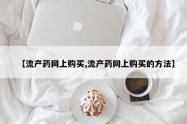 网上哪里可以买米非和米索，【流产药网上购买,流产药网上购买的方法】