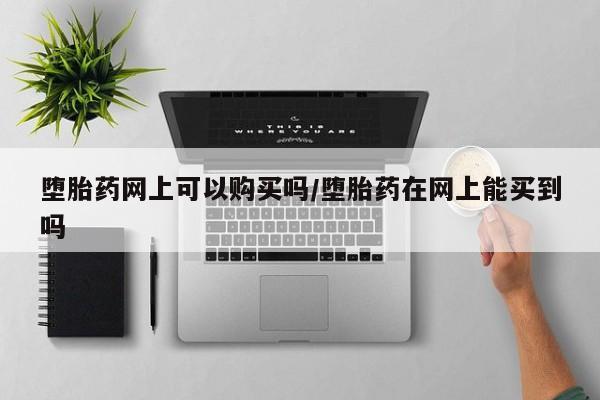 网上哪里可以买米非和米索，堕胎药网上可以购买吗/堕胎药在网上能买到吗