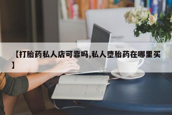网上哪里可以买米非和米索，【打胎药私人店可靠吗,私人堕胎药在哪里买】