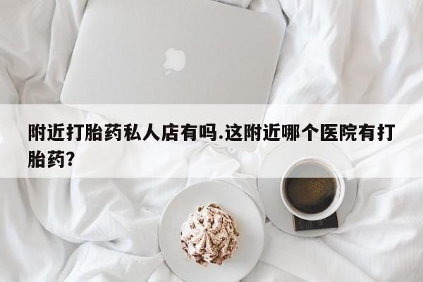 网上哪里可以买米非和米索，附近打胎药私人店有吗.这附近哪个医院有打胎药？