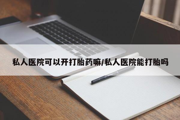 网上哪里可以买米非和米索，私人医院可以开打胎药嘛/私人医院能打胎吗