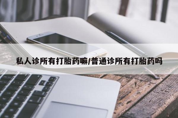 网上哪里可以买米非和米索，私人诊所有打胎药嘛/普通诊所有打胎药吗