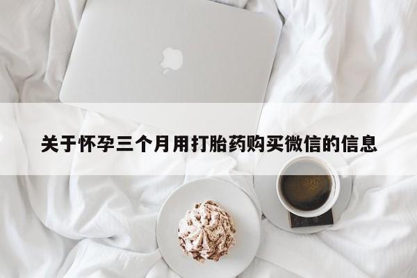 网上哪里可以买米非和米索，关于怀孕三个月用打胎药购买微信的信息
