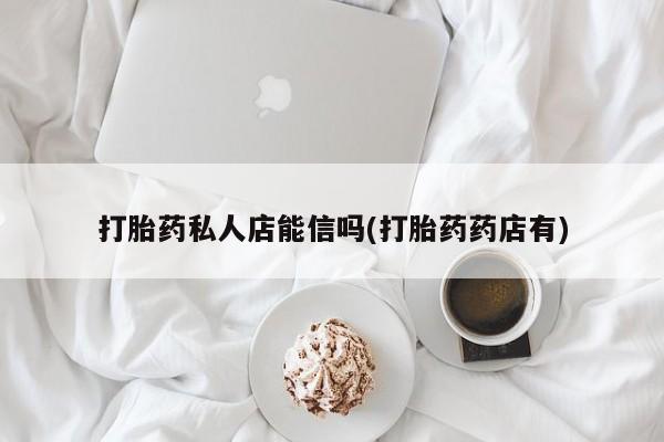 网上哪里可以买米非和米索，打胎药私人店能信吗(打胎药药店有)