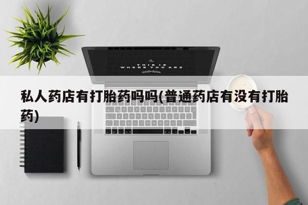 网上哪里可以买米非和米索，私人药店有打胎药吗吗(普通药店有没有打胎药)