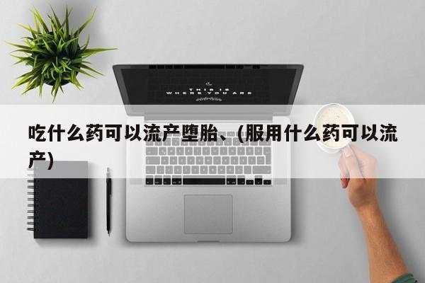 网上哪里可以买米非和米索，吃什么药可以流产堕胎、(服用什么药可以流产)