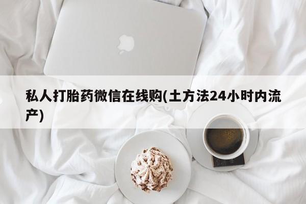 网上哪里可以买米非和米索，私人打胎药微信在线购(土方法24小时内流产)