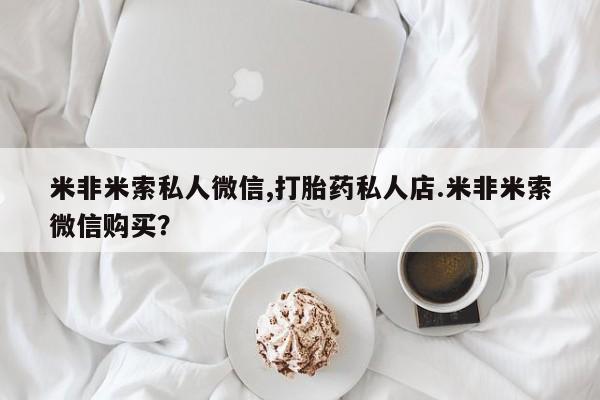 网上哪里可以买米非和米索，米非米索私人微信,打胎药私人店.米非米索微信购买？