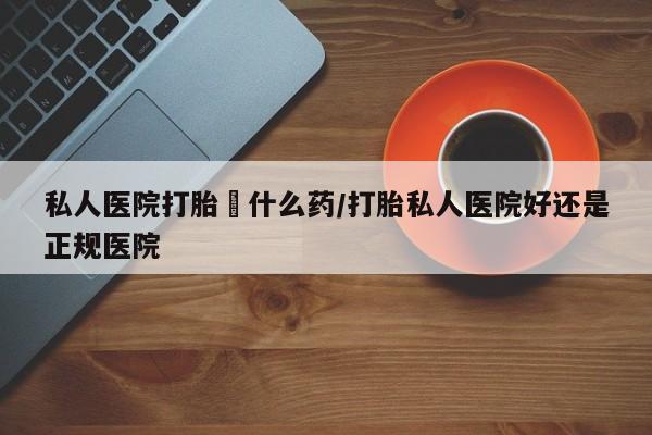网上哪里可以买米非和米索，私人医院打胎給什么药/打胎私人医院好还是正规医院