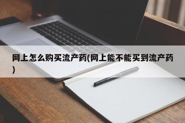 网上哪里可以买米非和米索，网上怎么购买流产药(网上能不能买到流产药)