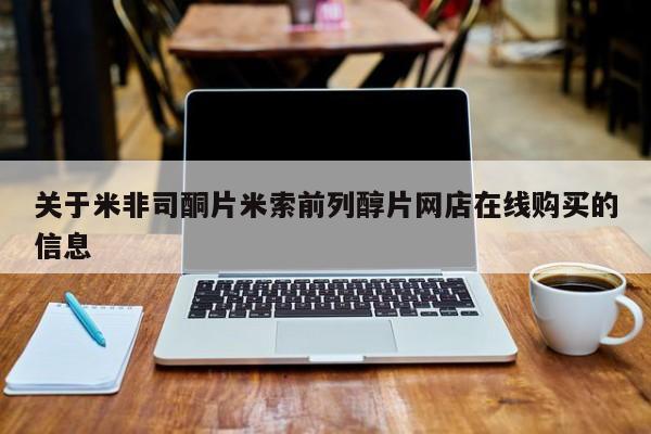 网上哪里可以买米非和米索，关于米非司酮片米索前列醇片网店在线购买的信息