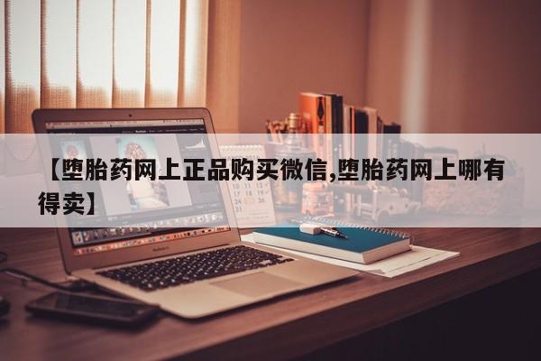网上哪里可以买米非和米索，【堕胎药网上正品购买微信,堕胎药网上哪有得卖】