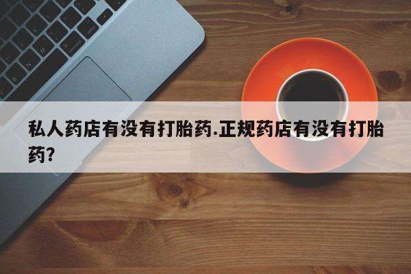 网上哪里可以买米非和米索，私人药店有没有打胎药.正规药店有没有打胎药？